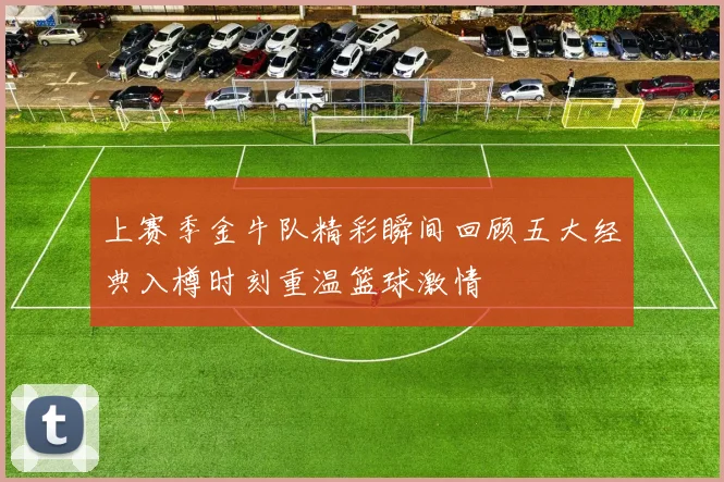 上赛季金牛队精彩瞬间回顾五大经典入樽时刻重温篮球激情