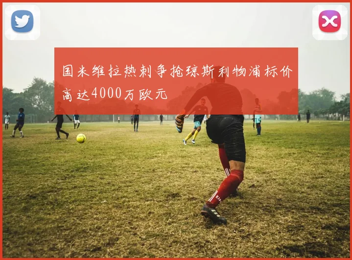 国米维拉热刺争抢琼斯利物浦标价高达4000万欧元