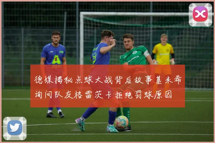德媒揭秘点球大战背后故事基米希询问队友格雷茨卡拒绝罚球原因