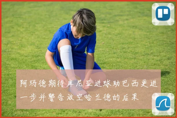阿玛德期待库尼亚进球助巴西更进一步并警告放空哈兰德的后果