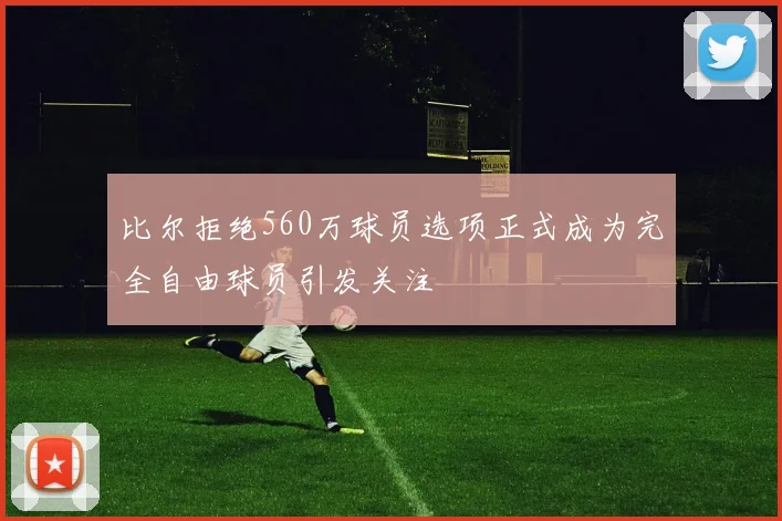 比尔拒绝560万球员选项正式成为完全自由球员引发关注