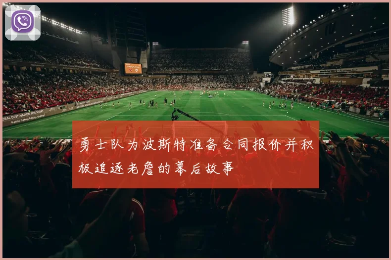勇士队为波斯特准备合同报价并积极追逐老詹的幕后故事