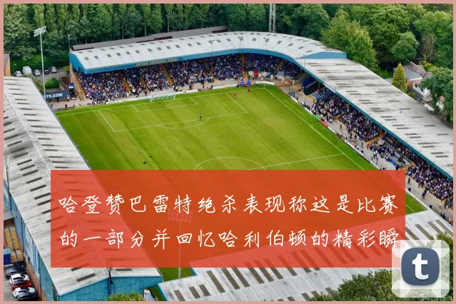 哈登赞巴雷特绝杀表现称这是比赛的一部分并回忆哈利伯顿的精彩瞬间
