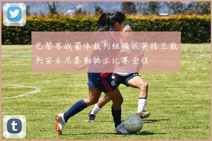 巴黎客战葡体裁判组确认英格兰裁判安东尼泰勒执法比赛全程