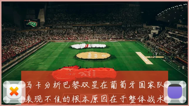 马卡分析巴黎双星在葡萄牙国家队表现不佳的根本原因在于整体战术体系问题