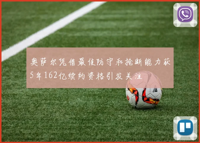 奥萨尔凭借最佳防守和抢断能力获5年162亿续约资格引发关注