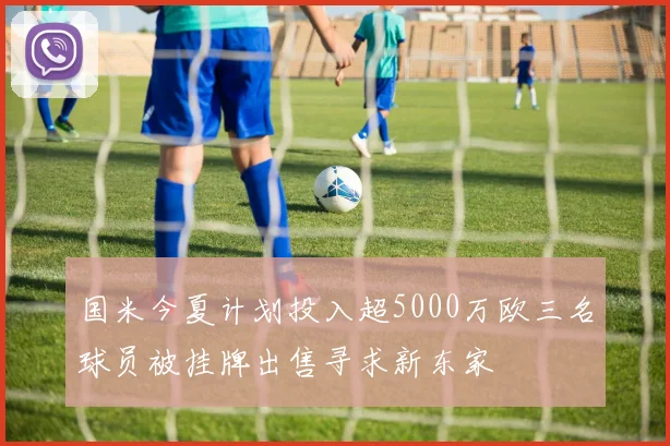 国米今夏计划投入超5000万欧三名球员被挂牌出售寻求新东家