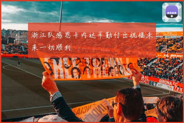 浙江队感恩卡内达辛勤付出祝福未来一切顺利
