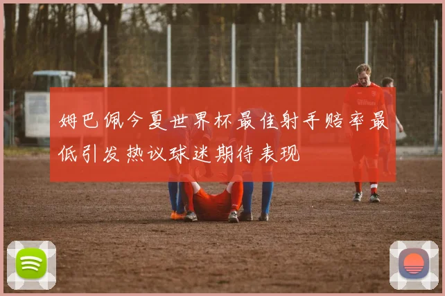 姆巴佩今夏世界杯最佳射手赔率最低引发热议球迷期待表现