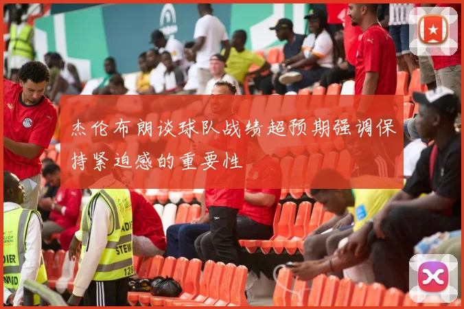 杰伦布朗谈球队战绩超预期强调保持紧迫感的重要性