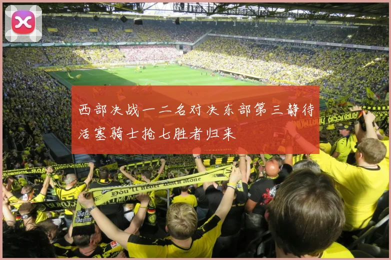 西部决战一二名对决东部第三静待活塞骑士抢七胜者归来