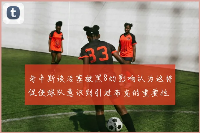 考辛斯谈活塞被黑8的影响认为这将促使球队意识到引进布克的重要性