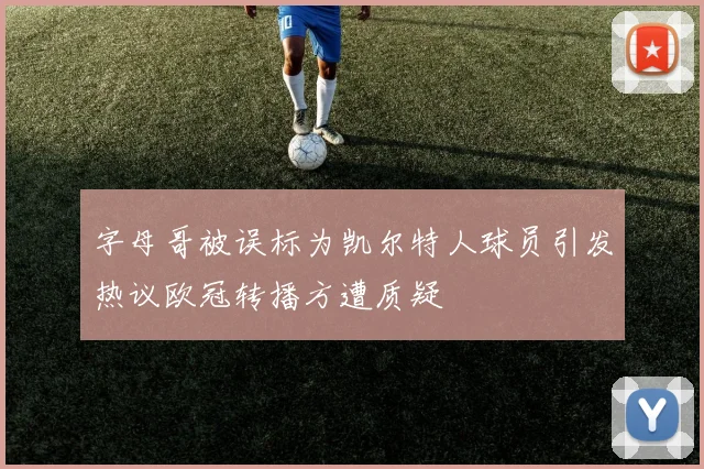 字母哥被误标为凯尔特人球员引发热议欧冠转播方遭质疑