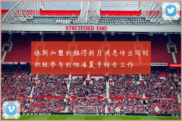休斯加盟利雅得新月消息传出同时积极参与利物浦夏季转会工作