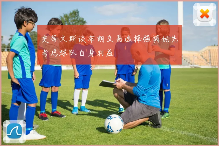 史蒂文斯谈布朗交易选择强调优先考虑球队自身利益