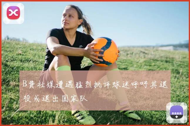 B费社媒遭遇猛烈批评球迷呼吁其退役或退出国家队
