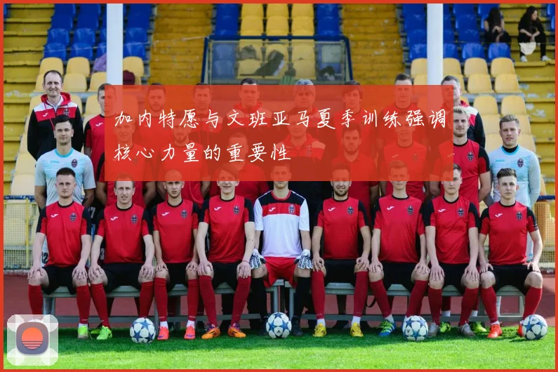 加内特愿与文班亚马夏季训练强调核心力量的重要性
