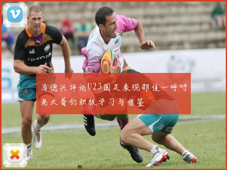 马德兴评论U23国足表现邵佳一呼吁老大哥们积极学习与借鉴