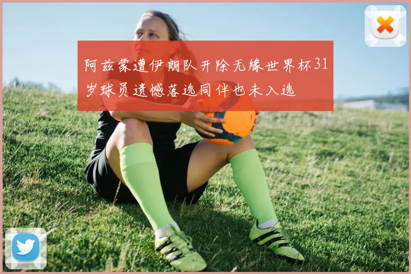 阿兹蒙遭伊朗队开除无缘世界杯31岁球员遗憾落选同伴也未入选