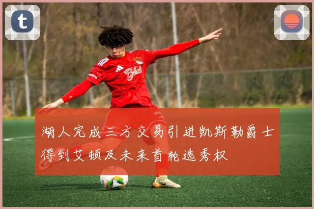 湖人完成三方交易引进凯斯勒爵士得到艾顿及未来首轮选秀权