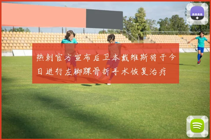 热刺官方宣布后卫本戴维斯将于今日进行左脚踝骨折手术恢复治疗