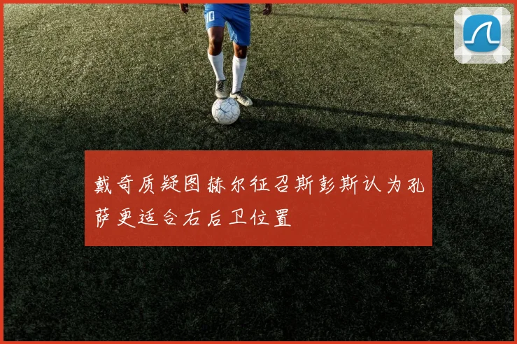 戴奇质疑图赫尔征召斯彭斯认为孔萨更适合右后卫位置