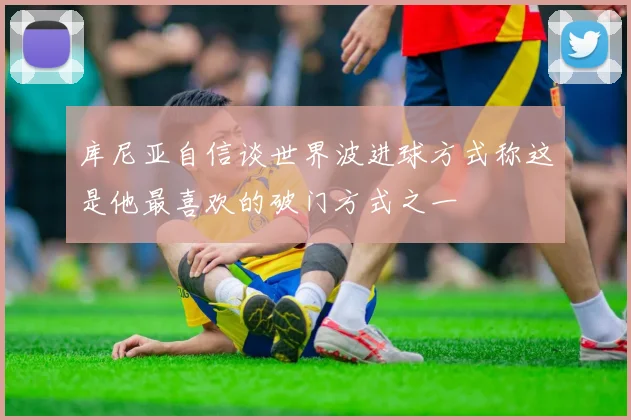 库尼亚自信谈世界波进球方式称这是他最喜欢的破门方式之一